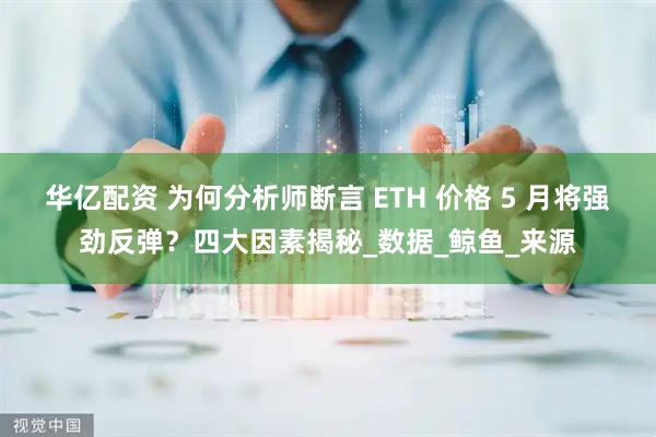 华亿配资 为何分析师断言 ETH 价格 5 月将强劲反弹？四大因素揭秘_数据_鲸鱼_来源