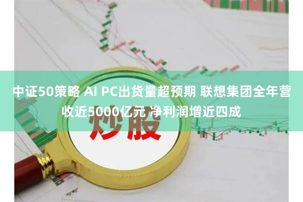 中证50策略 AI PC出货量超预期 联想集团全年营收近5000亿元 净利润增近四成