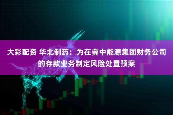 大彩配资 华北制药：为在冀中能源集团财务公司的存款业务制定风险处置预案