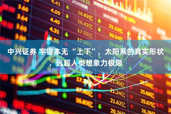 中兴证券 宇宙本无 “上下”，太阳系的真实形状，远超人类想象力极限