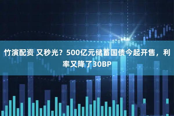 竹演配资 又秒光？500亿元储蓄国债今起开售，利率又降了30BP