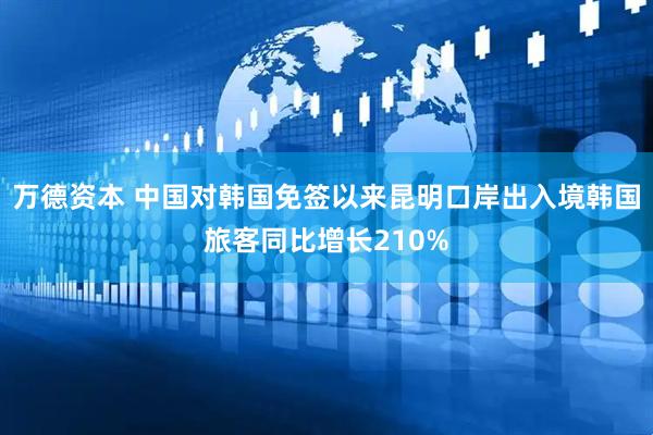 万德资本 中国对韩国免签以来昆明口岸出入境韩国旅客同比增长210%