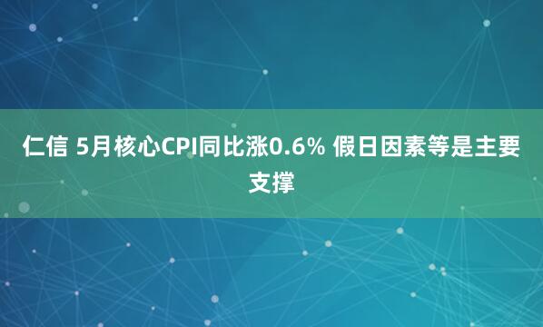 仁信 5月核心CPI同比涨0.6% 假日因素等是主要支撑