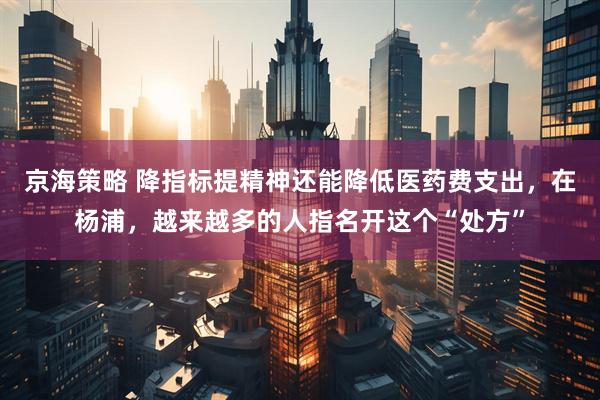 京海策略 降指标提精神还能降低医药费支出，在杨浦，越来越多的人指名开这个“处方”