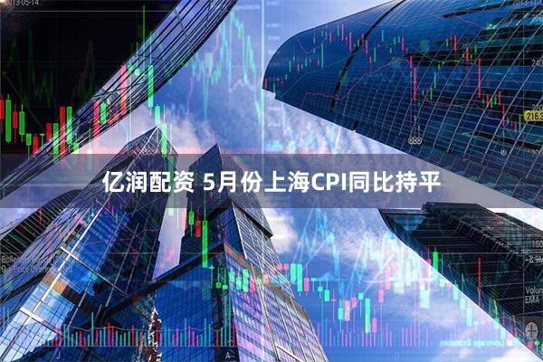 亿润配资 5月份上海CPI同比持平
