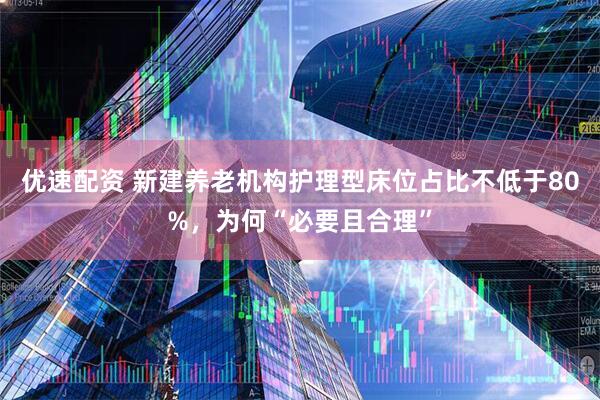 优速配资 新建养老机构护理型床位占比不低于80%，为何“必要且合理”