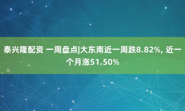 泰兴隆配资 一周盘点|大东南近一周跌8.82%, 近一个月涨51.50%