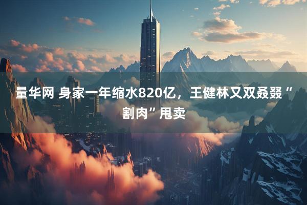 量华网 身家一年缩水820亿，王健林又双叒叕“割肉”甩卖