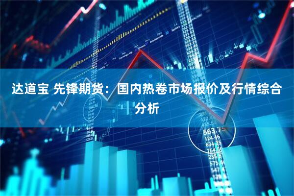 达道宝 先锋期货：国内热卷市场报价及行情综合分析