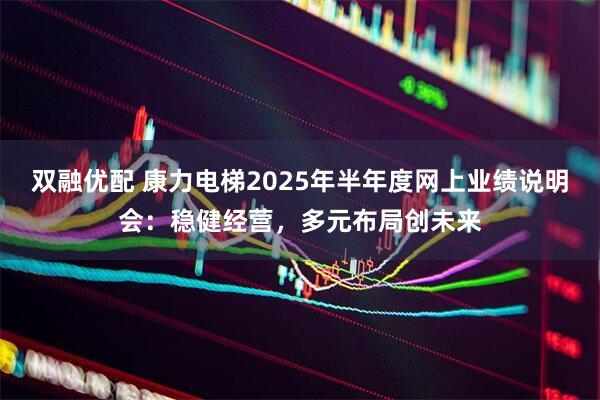 双融优配 康力电梯2025年半年度网上业绩说明会：稳健经营，多元布局创未来