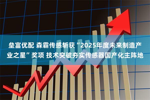 垒富优配 森霸传感斩获“2025年度未来制造产业之星”奖项 技术突破夯实传感器国产化主阵地
