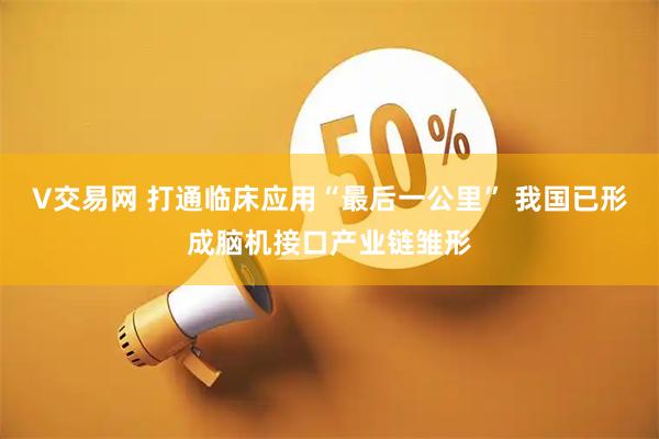 V交易网 打通临床应用“最后一公里” 我国已形成脑机接口产业链雏形