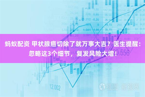 蚂蚁配资 甲状腺癌切除了就万事大吉？医生提醒：忽略这3个细节，复发风险大增！