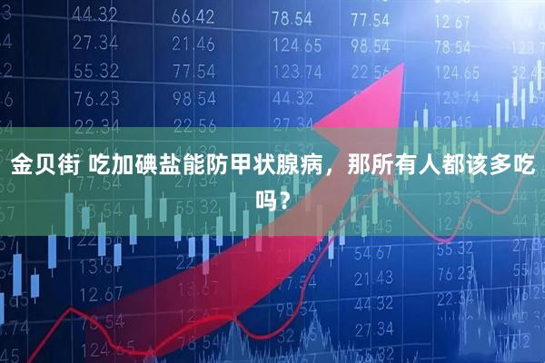 金贝街 吃加碘盐能防甲状腺病，那所有人都该多吃吗？