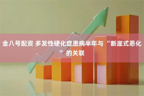 金八号配资 多发性硬化症患病半年与 “断崖式恶化” 的关联
