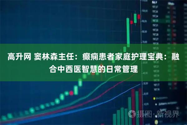 高升网 窦林森主任：癫痫患者家庭护理宝典：融合中西医智慧的日常管理