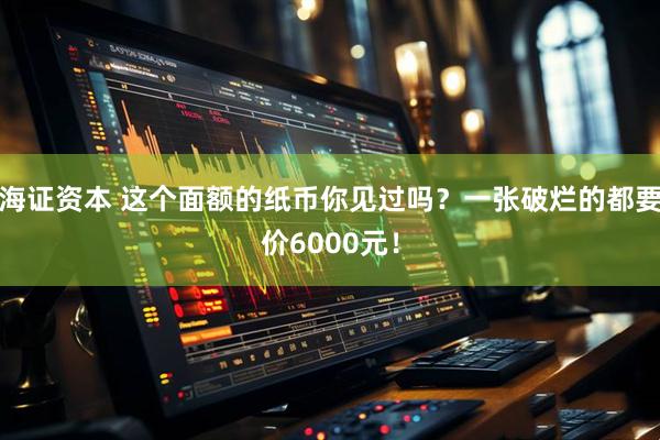 海证资本 这个面额的纸币你见过吗？一张破烂的都要价6000元！