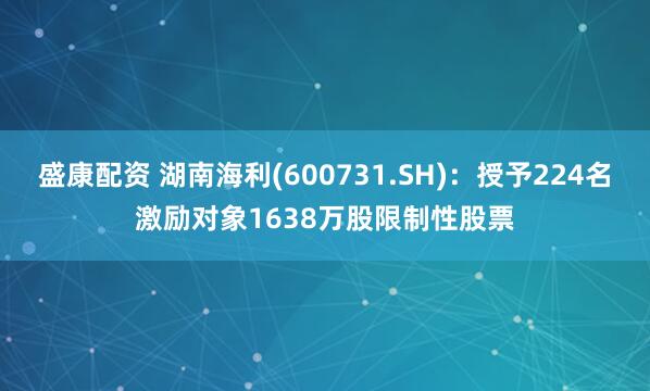 盛康配资 湖南海利(600731.SH)：授予224名激励对象1638万股限制性股票