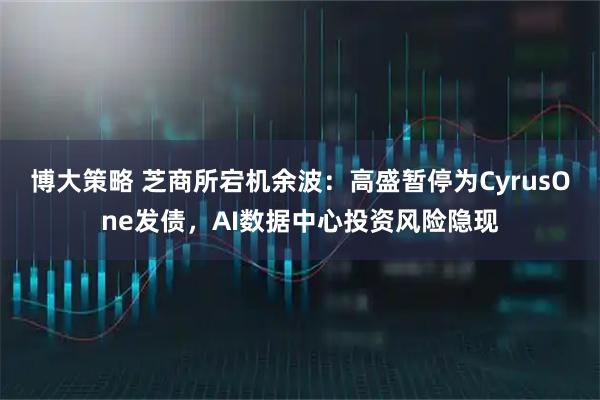 博大策略 芝商所宕机余波：高盛暂停为CyrusOne发债，AI数据中心投资风险隐现