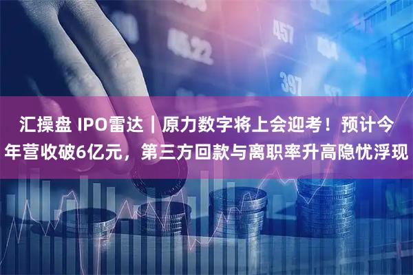 汇操盘 IPO雷达｜原力数字将上会迎考！预计今年营收破6亿元，第三方回款与离职率升高隐忧浮现