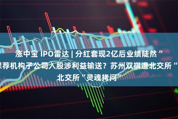 涨中宝 IPO雷达 | 分红套现2亿后业绩陡然“变脸”！保荐机构子公司入股涉利益输送？苏州双祺遭北交所“灵魂拷问”