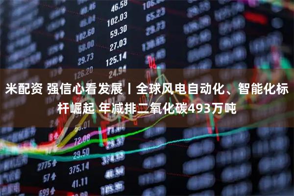 米配资 强信心看发展丨全球风电自动化、智能化标杆崛起 年减排二氧化碳493万吨