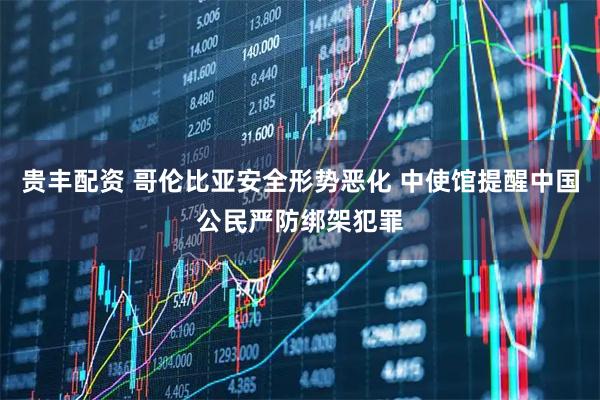 贵丰配资 哥伦比亚安全形势恶化 中使馆提醒中国公民严防绑架犯罪