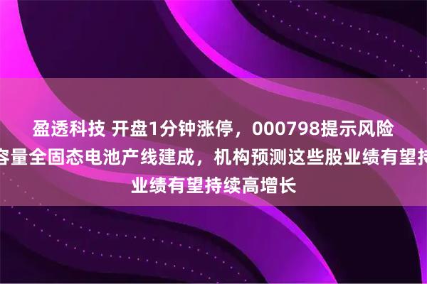 盈透科技 开盘1分钟涨停，000798提示风险！首条大容量全固态电池产线建成，机构预测这些股业绩有望持续高增长