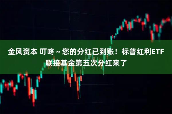 金风资本 叮咚～您的分红已到账！标普红利ETF联接基金第五次分红来了