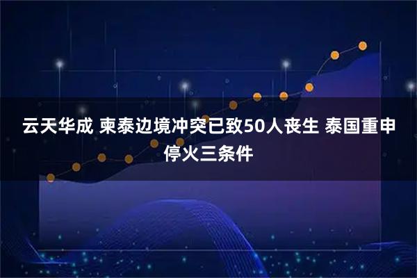 云天华成 柬泰边境冲突已致50人丧生 泰国重申停火三条件