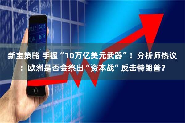 新宝策略 手握“10万亿美元武器”！分析师热议：欧洲是否会祭出“资本战”反击特朗普？