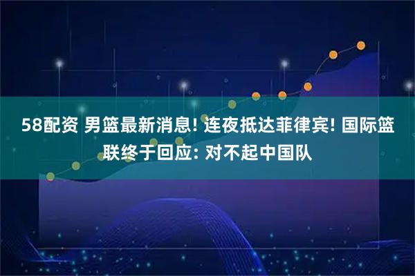 58配资 男篮最新消息! 连夜抵达菲律宾! 国际篮联终于回应: 对不起中国队
