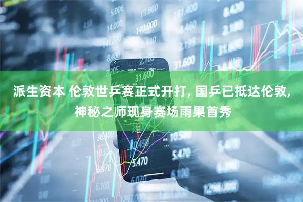 派生资本 伦敦世乒赛正式开打, 国乒已抵达伦敦, 神秘之师现身赛场雨果首秀