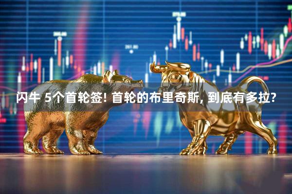 闪牛 5个首轮签! 首轮的布里奇斯, 到底有多拉?