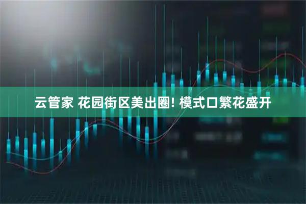 云管家 花园街区美出圈! 模式口繁花盛开