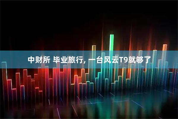 中财所 毕业旅行, 一台风云T9就够了