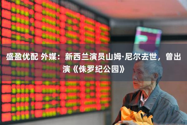 盛盈优配 外媒：新西兰演员山姆·尼尔去世，曾出演《侏罗纪公园》
