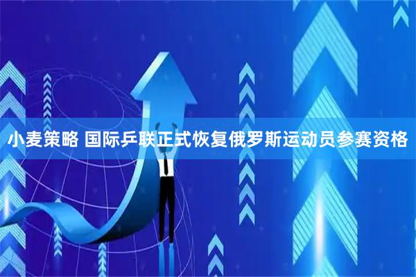 小麦策略 国际乒联正式恢复俄罗斯运动员参赛资格
