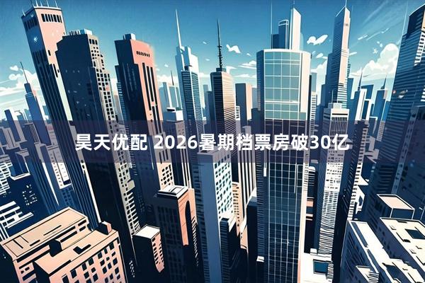 昊天优配 2026暑期档票房破30亿