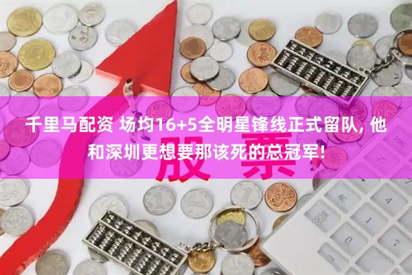 千里马配资 场均16+5全明星锋线正式留队, 他和深圳更想要那该死的总冠军!